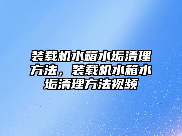 裝載機水箱水垢清理方法，裝載機水箱水垢清理方法視頻