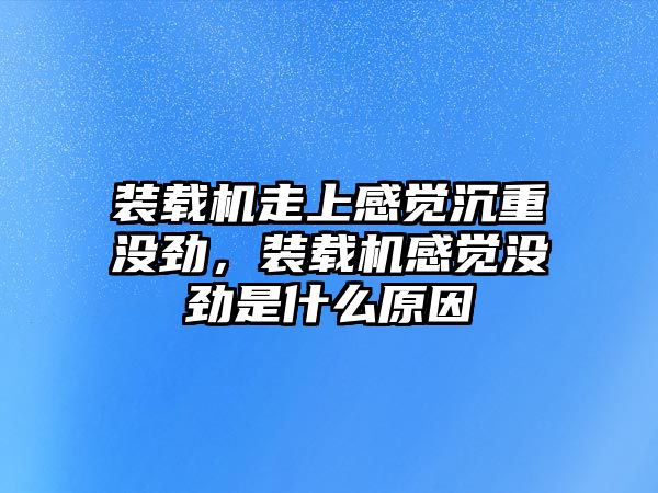 裝載機走上感覺沉重沒勁，裝載機感覺沒勁是什么原因