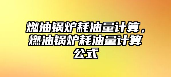 燃油鍋爐耗油量計(jì)算，燃油鍋爐耗油量計(jì)算公式