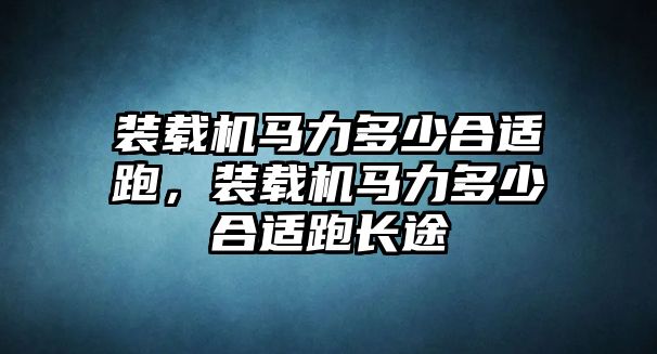 裝載機(jī)馬力多少合適跑，裝載機(jī)馬力多少合適跑長途