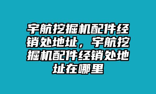 宇航挖掘機配件經(jīng)銷處地址，宇航挖掘機配件經(jīng)銷處地址在哪里