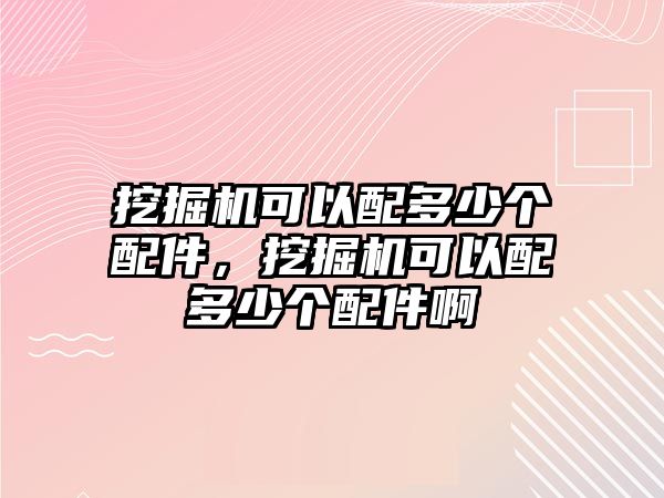 挖掘機(jī)可以配多少個(gè)配件，挖掘機(jī)可以配多少個(gè)配件啊