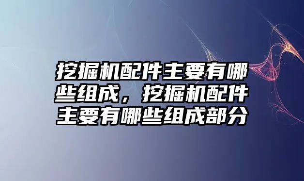 挖掘機(jī)配件主要有哪些組成，挖掘機(jī)配件主要有哪些組成部分