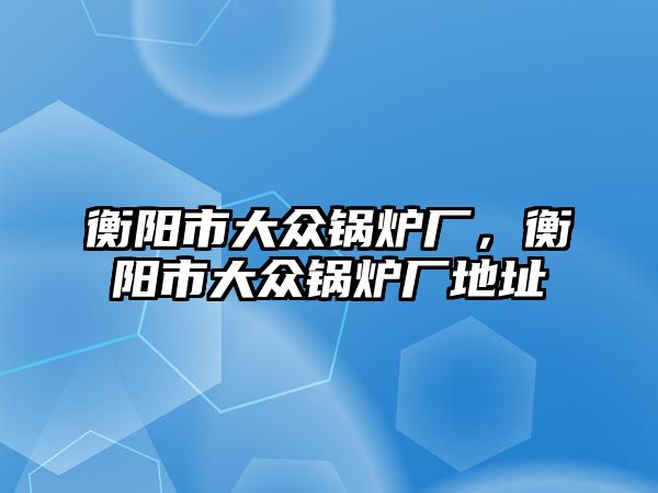 衡陽市大眾鍋爐廠，衡陽市大眾鍋爐廠地址