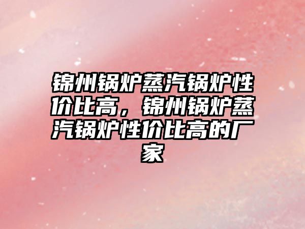 錦州鍋爐蒸汽鍋爐性價比高，錦州鍋爐蒸汽鍋爐性價比高的廠家