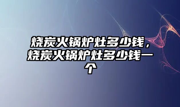 燒炭火鍋爐灶多少錢，燒炭火鍋爐灶多少錢一個