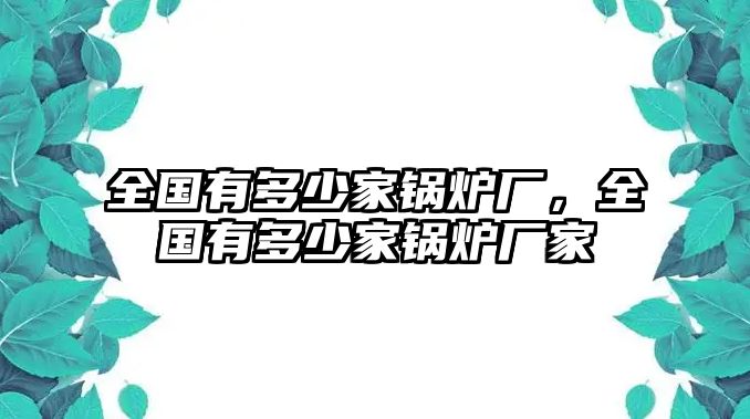 全國有多少家鍋爐廠，全國有多少家鍋爐廠家