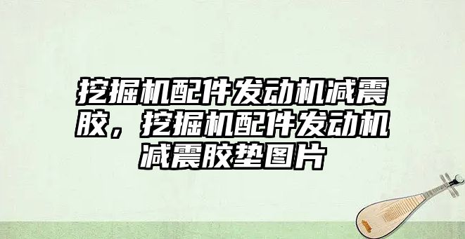 挖掘機配件發(fā)動機減震膠，挖掘機配件發(fā)動機減震膠墊圖片