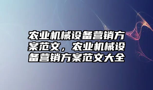 農(nóng)業(yè)機械設備營銷方案范文，農(nóng)業(yè)機械設備營銷方案范文大全