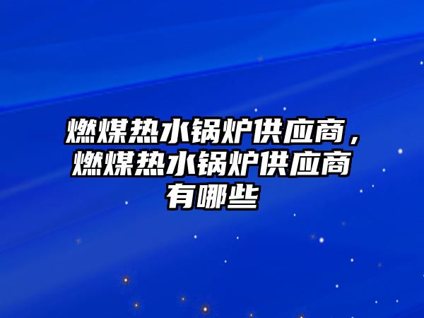 燃煤熱水鍋爐供應(yīng)商，燃煤熱水鍋爐供應(yīng)商有哪些