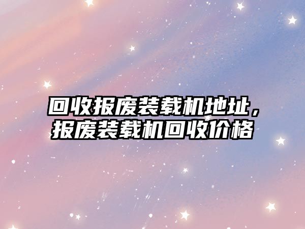 回收?qǐng)?bào)廢裝載機(jī)地址，報(bào)廢裝載機(jī)回收價(jià)格