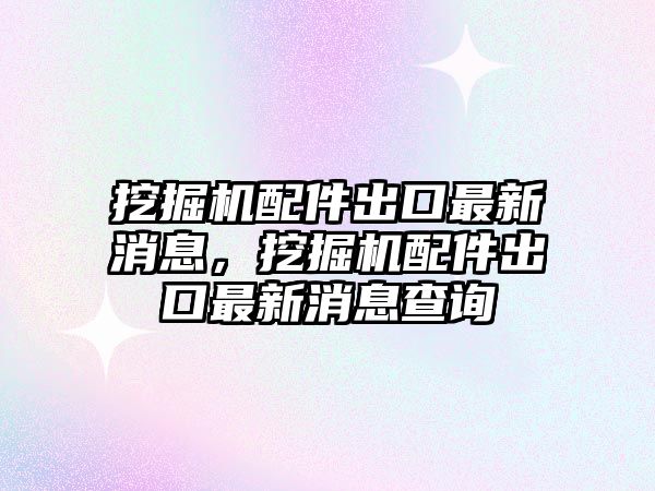 挖掘機(jī)配件出口最新消息，挖掘機(jī)配件出口最新消息查詢