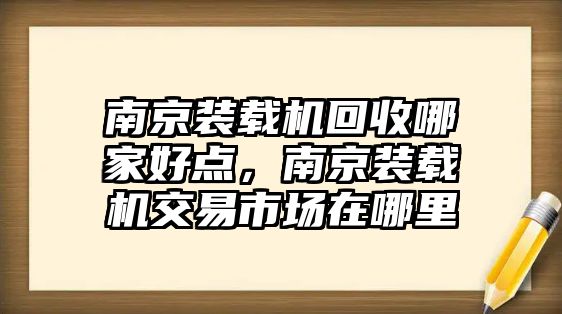 南京裝載機(jī)回收哪家好點(diǎn)，南京裝載機(jī)交易市場(chǎng)在哪里