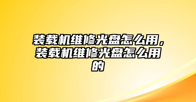 裝載機(jī)維修光盤怎么用，裝載機(jī)維修光盤怎么用的