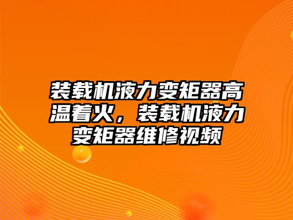 裝載機(jī)液力變矩器高溫著火，裝載機(jī)液力變矩器維修視頻