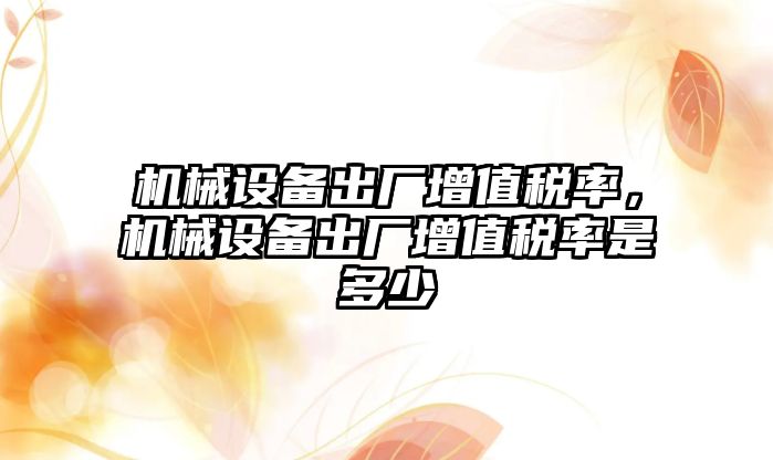 機械設(shè)備出廠增值稅率，機械設(shè)備出廠增值稅率是多少