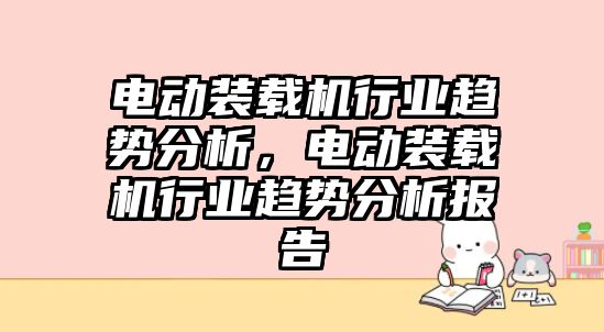 電動裝載機行業(yè)趨勢分析，電動裝載機行業(yè)趨勢分析報告