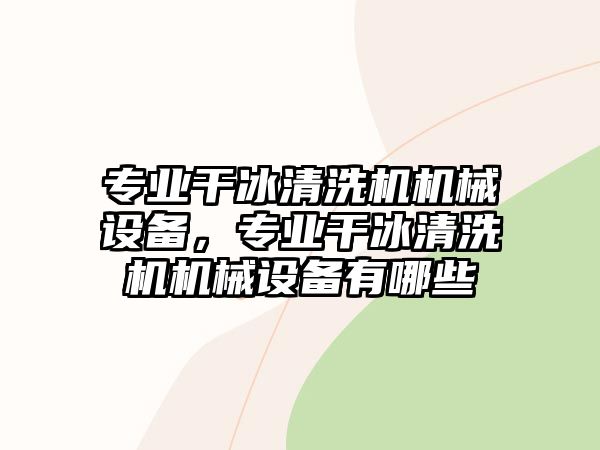 專業(yè)干冰清洗機(jī)機(jī)械設(shè)備，專業(yè)干冰清洗機(jī)機(jī)械設(shè)備有哪些