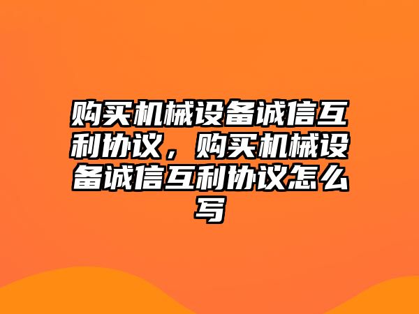 購(gòu)買機(jī)械設(shè)備誠(chéng)信互利協(xié)議，購(gòu)買機(jī)械設(shè)備誠(chéng)信互利協(xié)議怎么寫