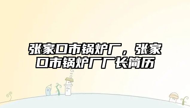 張家口市鍋爐廠，張家口市鍋爐廠廠長(zhǎng)簡(jiǎn)歷