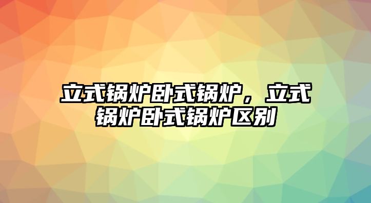 立式鍋爐臥式鍋爐，立式鍋爐臥式鍋爐區(qū)別