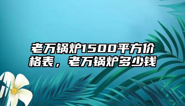 老萬鍋爐1500平方價(jià)格表，老萬鍋爐多少錢