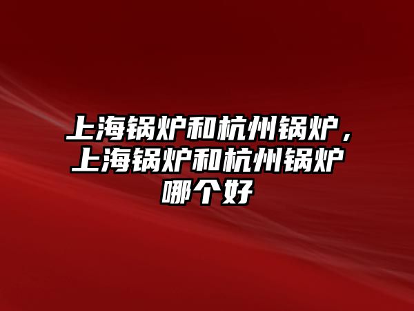 上海鍋爐和杭州鍋爐，上海鍋爐和杭州鍋爐哪個(gè)好