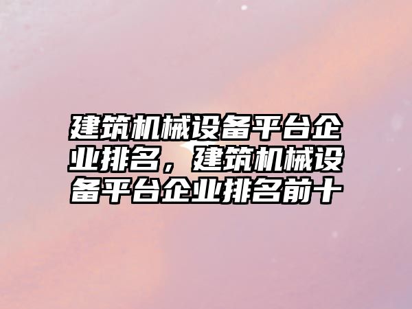 建筑機械設備平臺企業(yè)排名，建筑機械設備平臺企業(yè)排名前十