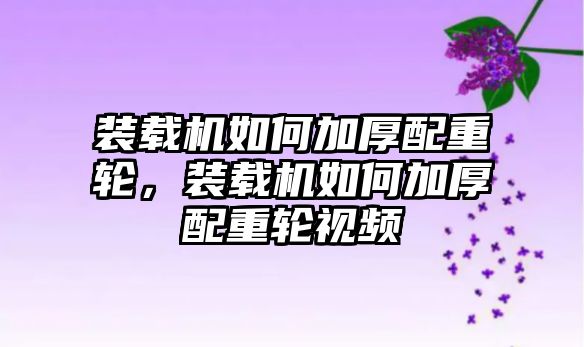 裝載機如何加厚配重輪，裝載機如何加厚配重輪視頻