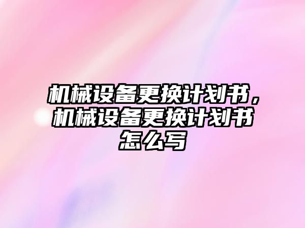 機械設備更換計劃書，機械設備更換計劃書怎么寫