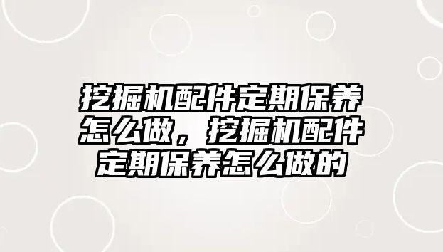 挖掘機配件定期保養(yǎng)怎么做，挖掘機配件定期保養(yǎng)怎么做的