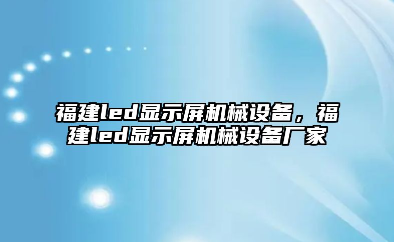 福建led顯示屏機(jī)械設(shè)備，福建led顯示屏機(jī)械設(shè)備廠家