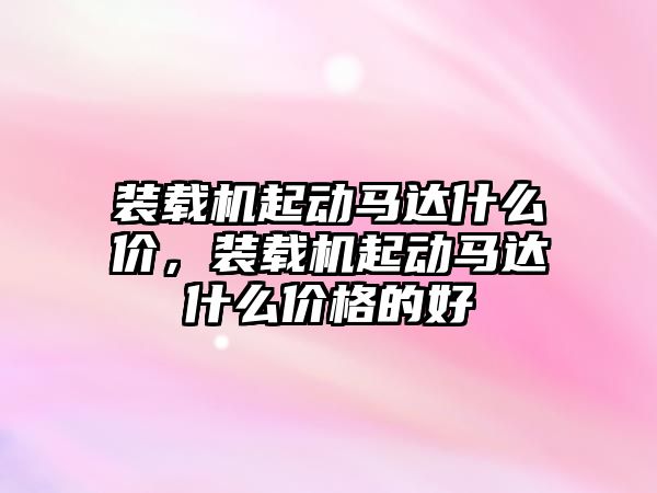 裝載機(jī)起動馬達(dá)什么價(jià)，裝載機(jī)起動馬達(dá)什么價(jià)格的好