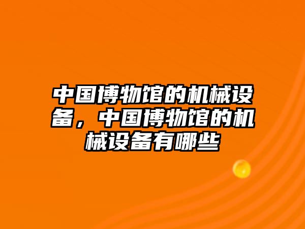 中國博物館的機械設(shè)備，中國博物館的機械設(shè)備有哪些