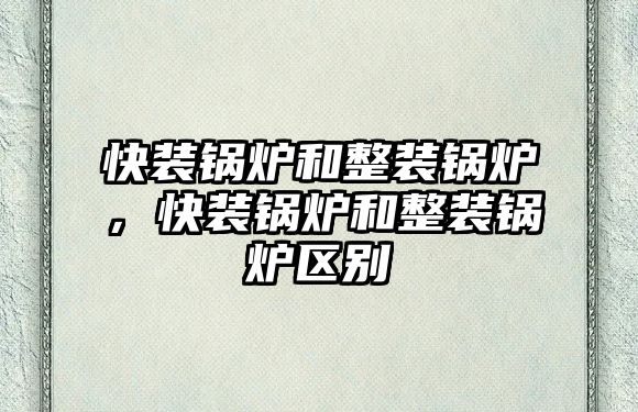 快裝鍋爐和整裝鍋爐，快裝鍋爐和整裝鍋爐區(qū)別