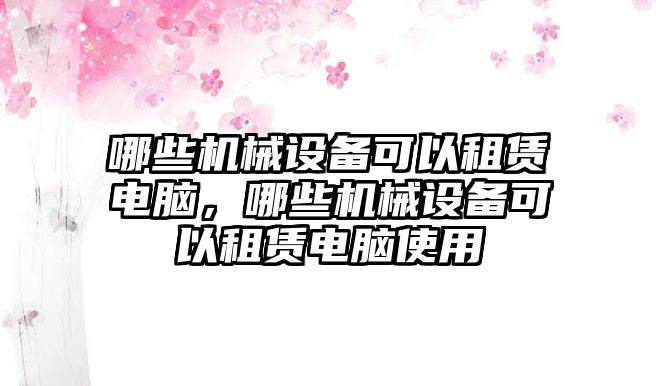 哪些機械設(shè)備可以租賃電腦，哪些機械設(shè)備可以租賃電腦使用