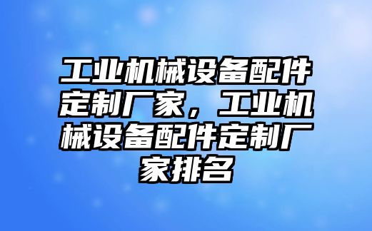 工業(yè)機(jī)械設(shè)備配件定制廠家，工業(yè)機(jī)械設(shè)備配件定制廠家排名