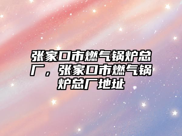 張家口市燃?xì)忮仩t總廠，張家口市燃?xì)忮仩t總廠地址