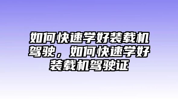 如何快速學(xué)好裝載機(jī)駕駛，如何快速學(xué)好裝載機(jī)駕駛證