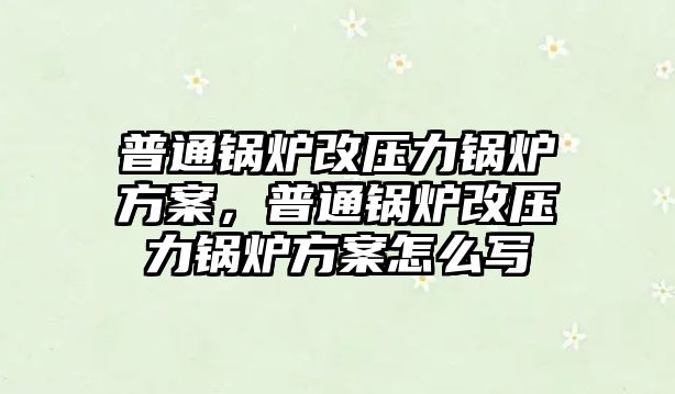 普通鍋爐改壓力鍋爐方案，普通鍋爐改壓力鍋爐方案怎么寫