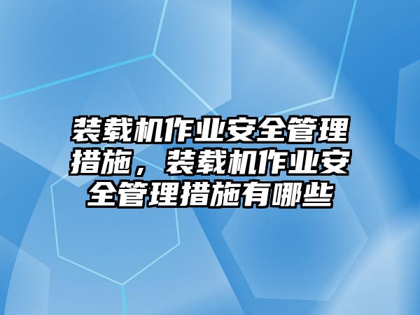 裝載機(jī)作業(yè)安全管理措施，裝載機(jī)作業(yè)安全管理措施有哪些