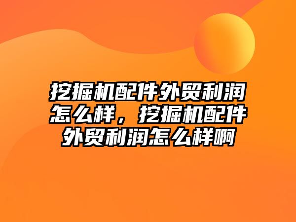 挖掘機配件外貿(mào)利潤怎么樣，挖掘機配件外貿(mào)利潤怎么樣啊