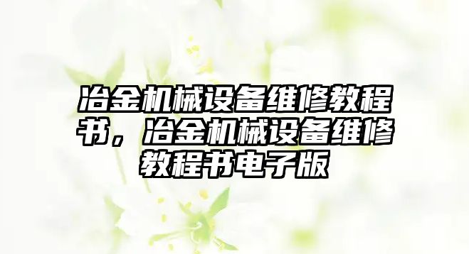 冶金機(jī)械設(shè)備維修教程書，冶金機(jī)械設(shè)備維修教程書電子版