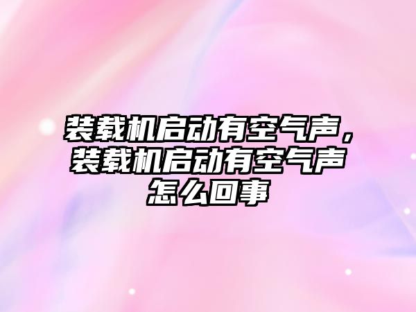 裝載機啟動有空氣聲，裝載機啟動有空氣聲怎么回事