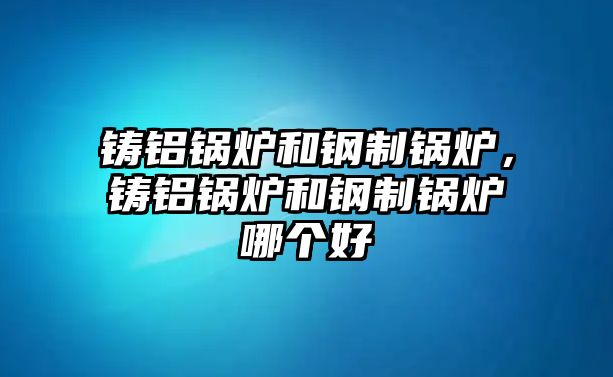 鑄鋁鍋爐和鋼制鍋爐，鑄鋁鍋爐和鋼制鍋爐哪個(gè)好