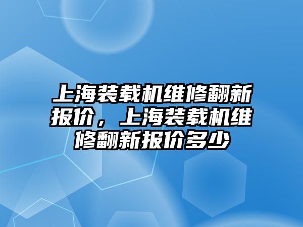 上海裝載機(jī)維修翻新報(bào)價(jià)，上海裝載機(jī)維修翻新報(bào)價(jià)多少