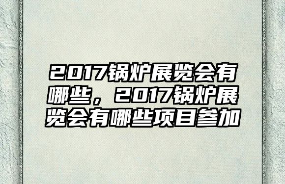 2017鍋爐展覽會有哪些，2017鍋爐展覽會有哪些項目參加