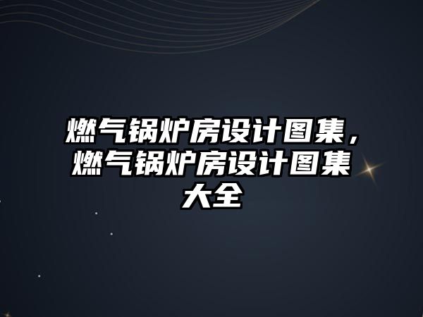 燃?xì)忮仩t房設(shè)計(jì)圖集，燃?xì)忮仩t房設(shè)計(jì)圖集大全