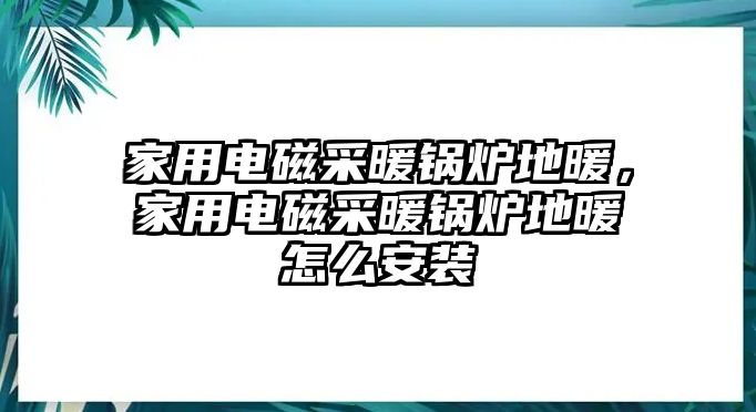 家用電磁采暖鍋爐地暖，家用電磁采暖鍋爐地暖怎么安裝