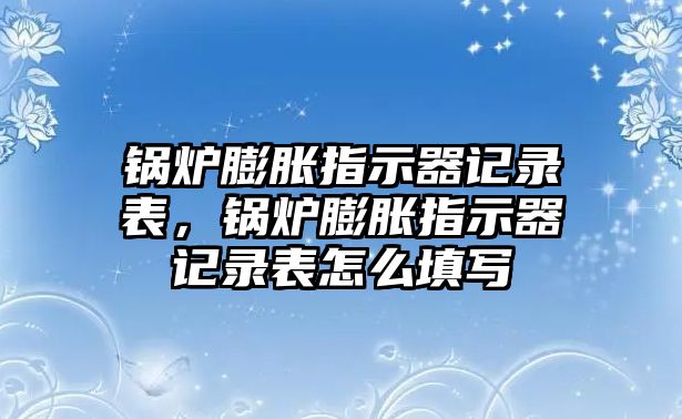 鍋爐膨脹指示器記錄表，鍋爐膨脹指示器記錄表怎么填寫(xiě)